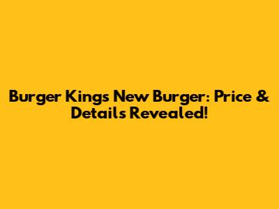 Burger King's New Burger: Price & Details Revealed!