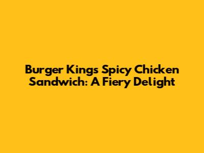 Burger King's Spicy Chicken Sandwich: A Fiery Delight