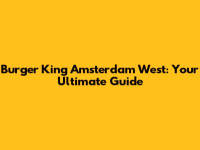 Burger King Amsterdam West: Your Ultimate Guide