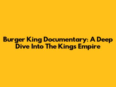 Burger King Documentary: A Deep Dive Into The King's Empire