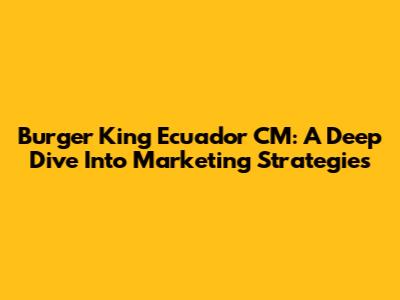 Burger King Ecuador CM: A Deep Dive Into Marketing Strategies