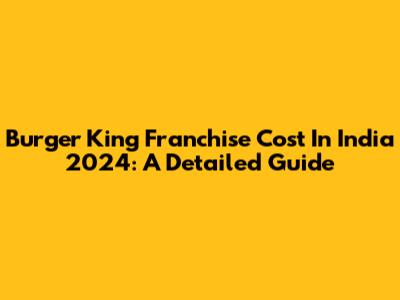 Burger King Franchise Cost In India 2024: A Detailed Guide