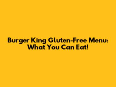Burger King Gluten-Free Menu: What You Can Eat!