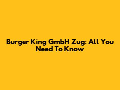 Burger King GmbH Zug: All You Need To Know