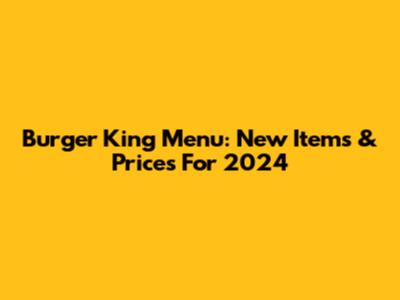 Burger King Menu: New Items & Prices For 2024
