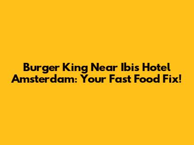 Burger King Near Ibis Hotel Amsterdam: Your Fast Food Fix!