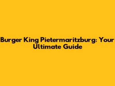 Burger King Pietermaritzburg: Your Ultimate Guide