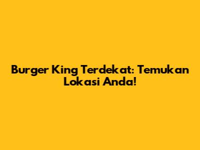 Burger King Terdekat: Temukan Lokasi Anda!