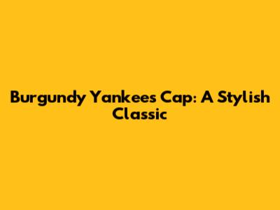 Burgundy Yankees Cap: A Stylish Classic