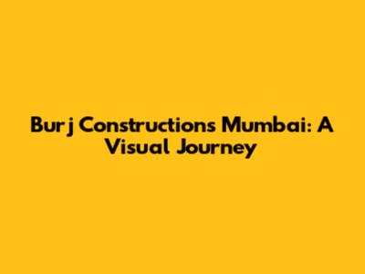 Burj Constructions Mumbai: A Visual Journey
