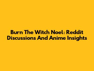 Burn The Witch Noel: Reddit Discussions And Anime Insights
