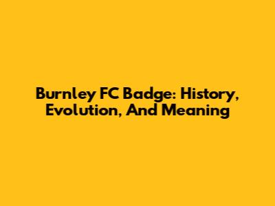 Burnley FC Badge: History, Evolution, And Meaning