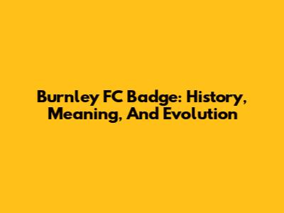 Burnley FC Badge: History, Meaning, And Evolution