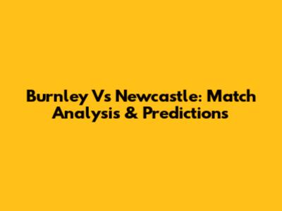 Burnley Vs Newcastle: Match Analysis & Predictions