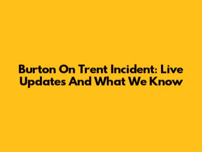 Burton On Trent Incident: Live Updates And What We Know