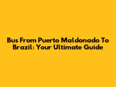Bus From Puerto Maldonado To Brazil: Your Ultimate Guide