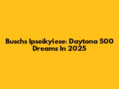 Busch's Ipseikylese: Daytona 500 Dreams In 2025