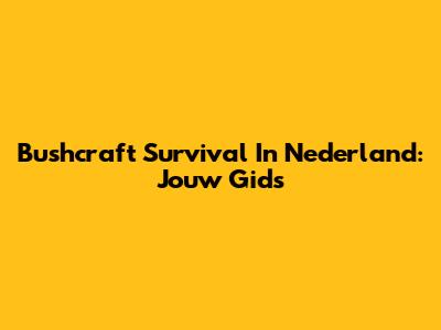 Bushcraft Survival In Nederland: Jouw Gids