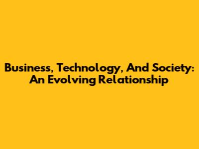 Business, Technology, And Society: An Evolving Relationship