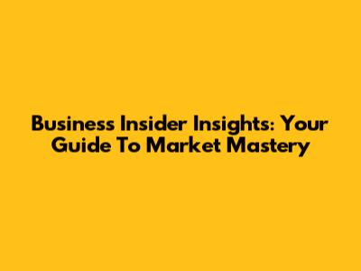 Business Insider Insights: Your Guide To Market Mastery
