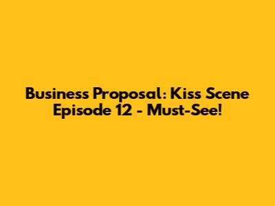 Business Proposal: Kiss Scene Episode 12 - Must-See!
