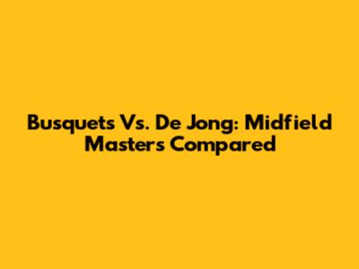Busquets Vs. De Jong: Midfield Masters Compared