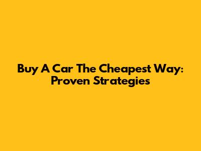 Buy A Car The Cheapest Way: Proven Strategies