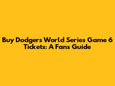 Buy Dodgers World Series Game 6 Tickets: A Fan's Guide