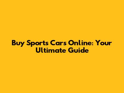 Buy Sports Cars Online: Your Ultimate Guide