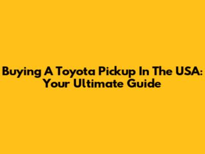 Buying A Toyota Pickup In The USA: Your Ultimate Guide