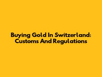Buying Gold In Switzerland: Customs And Regulations