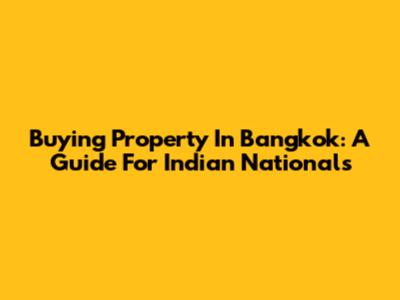 Buying Property In Bangkok: A Guide For Indian Nationals