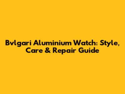 Bvlgari Aluminium Watch: Style, Care & Repair Guide