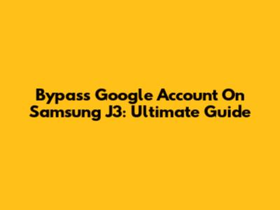 Bypass Google Account On Samsung J3: Ultimate Guide