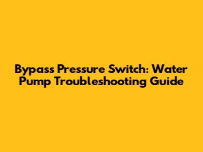 Bypass Pressure Switch: Water Pump Troubleshooting Guide