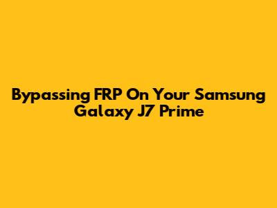 Bypassing FRP On Your Samsung Galaxy J7 Prime