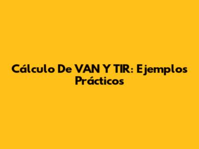 Cálculo De VAN Y TIR: Ejemplos Prácticos