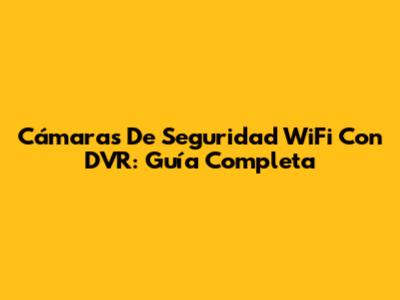 Cámaras De Seguridad WiFi Con DVR: Guía Completa
