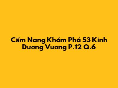 Cẩm Nang Khám Phá 53 Kinh Dương Vương P.12 Q.6