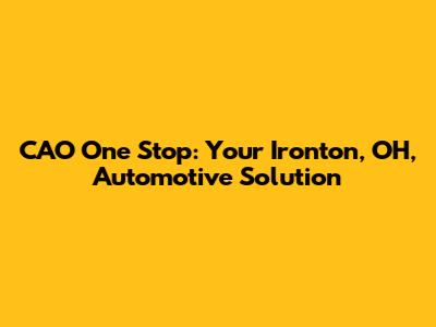 CAO One Stop: Your Ironton, OH, Automotive Solution