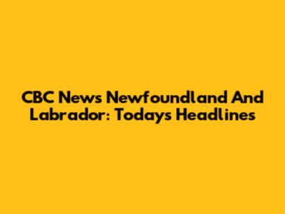 CBC News Newfoundland And Labrador: Today's Headlines
