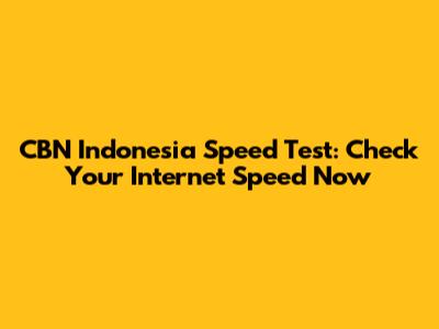 CBN Indonesia Speed Test: Check Your Internet Speed Now