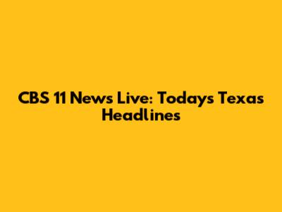 CBS 11 News Live: Today's Texas Headlines