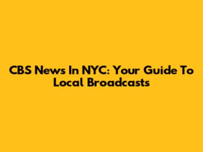 CBS News In NYC: Your Guide To Local Broadcasts