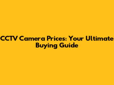 CCTV Camera Prices: Your Ultimate Buying Guide