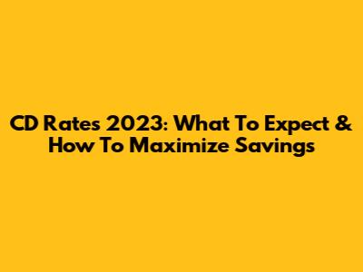 CD Rates 2023: What To Expect & How To Maximize Savings