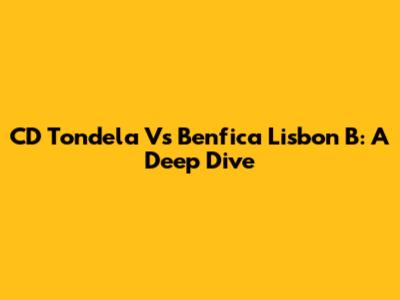 CD Tondela Vs Benfica Lisbon B: A Deep Dive