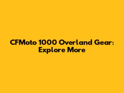 CFMoto 1000 Overland Gear: Explore More