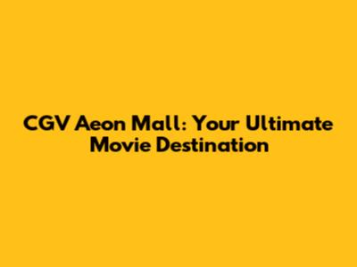 CGV Aeon Mall: Your Ultimate Movie Destination