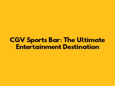 CGV Sports Bar: The Ultimate Entertainment Destination
